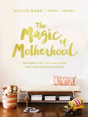 The Magic of Motherhood: The Good Stuff, the Hard Stuff, and Everything In Between by Ashlee Gadd