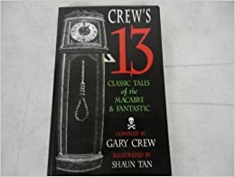 Crew's 13 classic tales of the macabre and fantastic by Hume Nisbet, Saki, Ambrose Bierce, Guy de Maupassant, Gary Crew, Elizabeth Gaskell, Francis Flagg, P. Schuyler Miller, Edgar Allan Poe, H.G. Wells, W.W. Jacobs