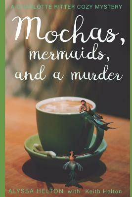 Mochas, Mermaids, and a Murder: A Charlotte Ritter Mystery by Keith Helton, Alyssa Helton