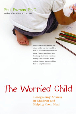 The Worried Child: Recognizing Anxiety in Children and Helping Them Heal by Paul Foxman