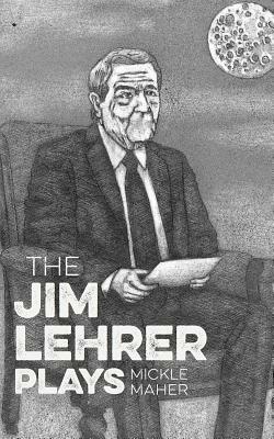 The Jim Lehrer Plays by Mickle Maher