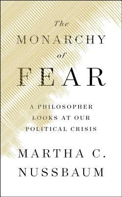 The Monarchy of Fear: A Philosopher Looks at Our Political Crisis by Martha C. Nussbaum