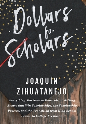 Dollars for Scholars: Everything You Need to Know about Writing Essays that Win Scholarships, the Scholarship Process, and the Transition fr by Joaquin Zihuatanejo