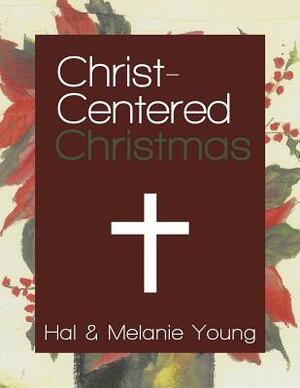 Christ-Centered Christmas: The Ultimate Guide to Celebrating a Christmas Your Family Will Never Forget by Melanie Young, Hal Young
