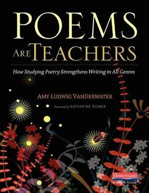 Poems Are Teachers: How Studying Poetry Strengthens Writing in All Genres by Amy Ludwig VanDerwater