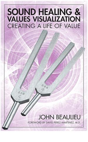 Sound Healing And Values Visualization: Creating A Life Of Value by John Beaulieu