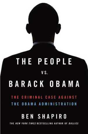 The People Vs. Barack Obama: The Criminal Case Against the Obama Administration by Ben Shapiro