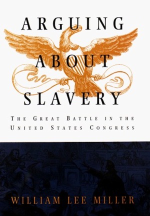 Arguing about Slavery: The Great Battle in the United States Congress by William Lee Miller