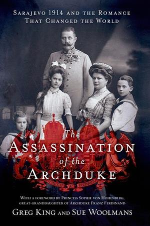 The Assassination of the Archduke: Sarajevo 1914 and the Romance that Changed the World by Sue Woolmans, Greg King