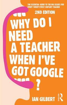 Why Do I Need a Teacher When I've got Google?: The essential guide to the big issues for every teacher by Ian Gilbert