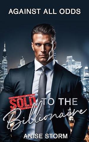 Against All Odds: Sold to the Billionaire by Anise Storm, Anise Storm