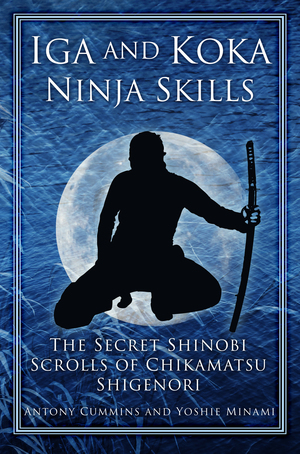 IGA and Koka Ninja Skills: The Secret Shinobi Scrolls of Chikamatsu Shigenori by Yoshie Minami, Antony Cummins