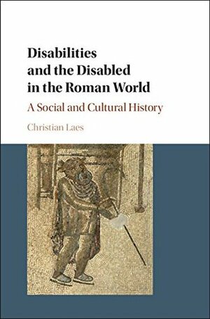 Disabilities and the Disabled in the Roman World: A Social and Cultural History by Christian Laes