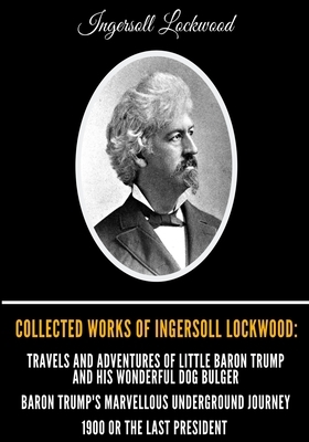 Collected Works of Ingersoll Lockwood: Travels and Adventures of Little Baron Trump and his Wonderful Dog Bulger, Baron Trump's Marvellous Underground by Ingersoll Lockwood