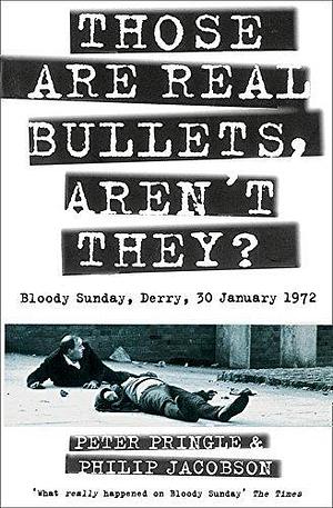 Those Are Real Bullets, Aren't They?: Bloody Sunday, Derry, 30 January 1972 by Peter Pringle, Peter Pringle, Philip Jacobson