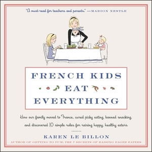 French Kids Eat Everything: How Our Family Moved to France, Cured Picky Eating, Banned Snacking, and Discovered 10 Simple Rules for Raising Happ by Karen Le Billon