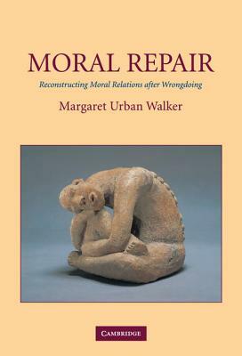 Moral Repair: Reconstructing Moral Relations After Wrongdoing by Margaret Urban Walker