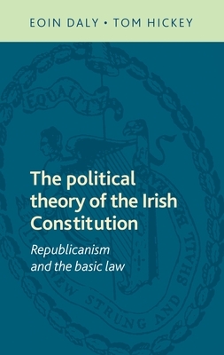 The Political Theory of the Irish Constitution: Republicanism and the Basic Law by Tom Hickey, Eoin Daly