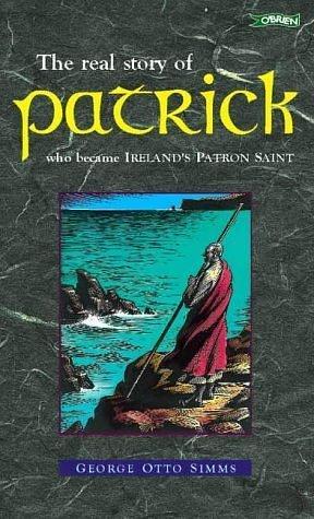 The Real Story of Patrick: Who Became Ireland's Patron Saint by George Otto Simms