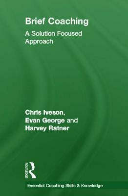 Brief Coaching: A Solution Focused Approach by Evan George, Chris Iveson, Harvey Ratner