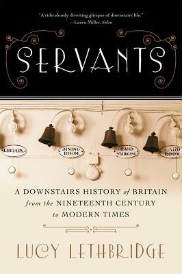 Servants: A Downstairs History of Britain from the Nineteenth Century to Modern Times by Lucy Lethbridge