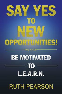 Say Yes to New Opportunities!: Be Motivated to L.E.A.R.N. by Ruth Pearson