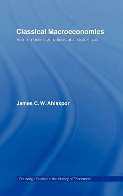 Classical Macroeconomics: Some Modern Variations and Distortions by James C. W. Ahiakpor