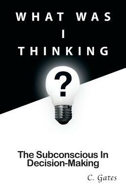 What Was I Thinking?: The Subconscious and Decision-Making by Chris Gates