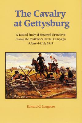 The Cavalry at Gettysburg: A Tactical Study of Mounted Operations During the Civil War's Pivotal Campaign, 9 June-14 July 1863 by Edward G. Longacre