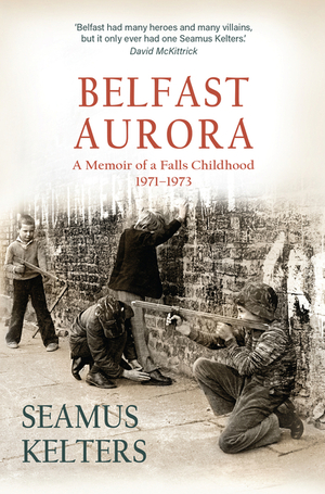 Belfast Aurora: A Memoir of a Falls Childhood, 1971-1973 by Seamus Kelters