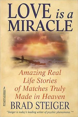 Love Is a Miracle: Amazing Real Life Stories of Matches Truly Made in Heaven by Brad Steiger