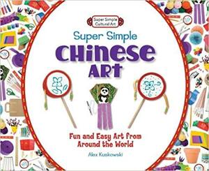 Super Simple Chinese Art: Fun and Easy Art from Around the World by Alex Kuskowski