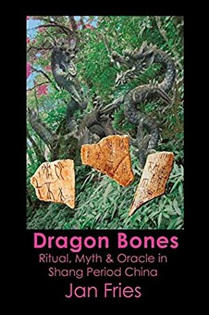 Dragon Bones: Ritual, Myth and Oracle in Shang Period China by Jan Fries