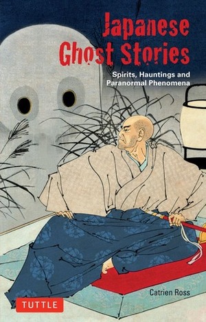 Japanese Ghost Stories: Spirits, Hauntings, and Paranormal Phenomena by Catrien Ross