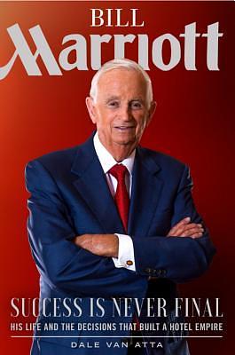 Bill Marriott: Success Is Never Final--his Life and the Decisions That Built a Hotel Empire by Dale Van Atta, Dale Van Atta