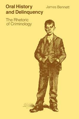 Oral History and Delinquency: The Rhetoric of Criminology by James Bennett