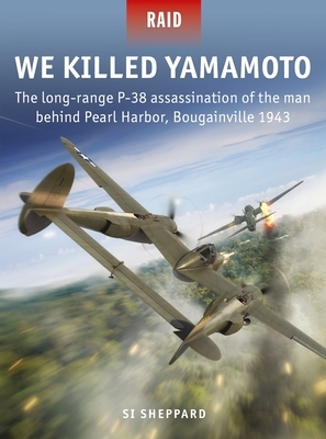 We Killed Yamamoto: The Long-Range P-38 Assassination of the Man Behind Pearl Harbor, Bougainville 1943 by Si Sheppard