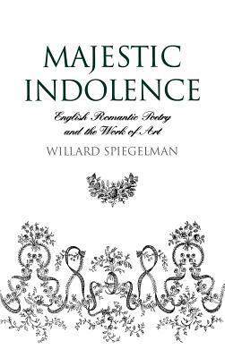 Majestic Indolence: English Romantic Poetry and the Work of Art by Willard Spiegelman