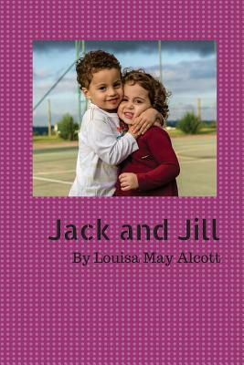 Jack and Jill: Jack and Jill Went Up the Hill.. to Fetch a Pail of Water.. Jack Fell Down and Broke His Crown.. and Jill Came Tumblin by Louisa May Alcott