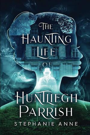 The Haunting Life of Huntliegh Parrish: A Standalone by Stephanie Anne, Stephanie Anne