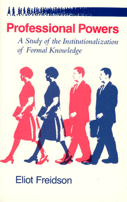 Professional Powers: A Study of the Institutionalization of Formal Knowledge by Eliot Freidson