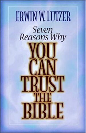 Seven Reasons Why You Can Trust the Bible by Erwin W. Lutzer