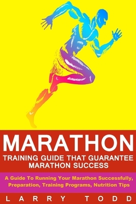Marathon: Training Guide That Guarantee Marathon Success: A Guide To Running Your Marathon Successfully, Preparation, Training P by Larry Todd