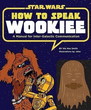 How to Speak Wookiee: A Manual for Intergalactic Communication by Wu Kee Smith, JAKe.