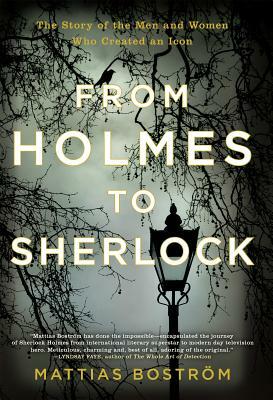 From Holmes to Sherlock: The Story of the Men and Women Who Created an Icon by Mattias Boström