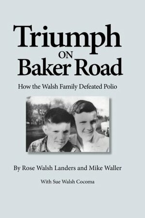 Triumph on Baker Road: How the Walsh Family Defeated Polio by Rose Walsh Landers, Mike Waller, Sue Walsh Cocoma