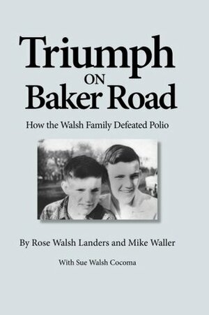 Triumph on Baker Road: How the Walsh Family Defeated Polio by Rose Walsh Landers, Sue Walsh Cocoma, Mike Waller