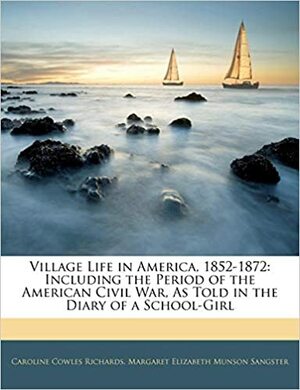 Village Life in America, 1852-1872: Including the Period of the American Civil War, as Told in the Diary of a School-Girl by Caroline Cowles Richards Clarke, Margaret Elizabeth Sangster