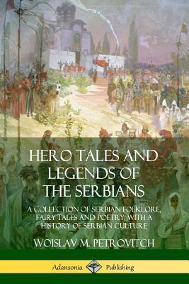 Hero Tales and Legends of the Serbians: A Collection of Serbian Folklore, Fairy Tales and Poetry, with a History of Serbian Culture by Woislav M. Petrovitch