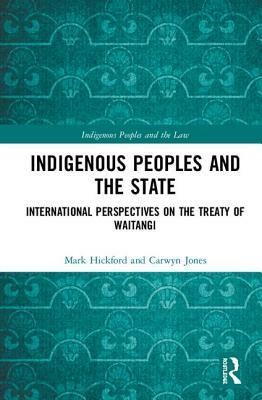 Indigenous Peoples and the State: International Perspectives on the Treaty of Waitangi by Mark Hickford, Carwyn Jones